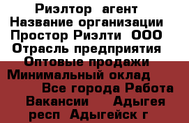 Риэлтор -агент › Название организации ­ Простор-Риэлти, ООО › Отрасль предприятия ­ Оптовые продажи › Минимальный оклад ­ 150 000 - Все города Работа » Вакансии   . Адыгея респ.,Адыгейск г.